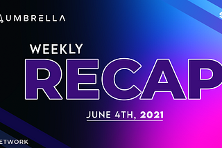 Umbrella Network Weekly Recap: Week of May 31st, 2021