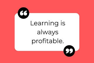 Learning is always profitable.