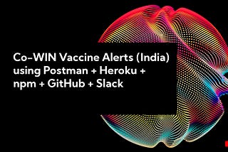 Co-WIN Vaccine Alerts (India) using Postman Heroku npm GitHub Slack — Steps Required for receiving Alerts for Co-WIN on Slack Channel