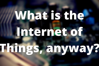 What is the Internet of Things, Anyway?