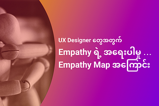 UX Designer တွေအတွက် Empathy ရဲ့ အရေးပါမှု နှင့် Empathy Map အကြောင်း