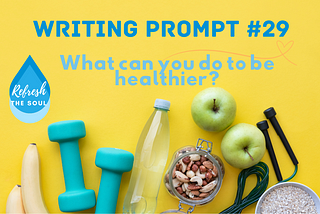 bright yellow background with image at bottom of bananas, dumbells, bottled water, bowl of nuts, green apples, jump rope, and a bowl of dry oats. Words at top: Writing Prompt #29 What can you do to be healthier? and Refresh the Soul logo on left side
