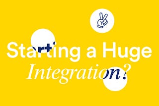 Starting a Huge Integration?
