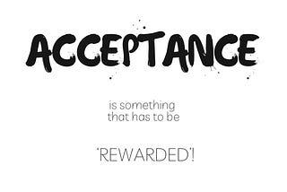 ACCEPTANCE is something that has to be ‘Rewarded’!