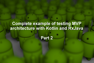 Complete example of testing MVP architecture with Kotlin and RxJava — Part 2