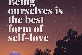 Being ourselves is the best form of self love