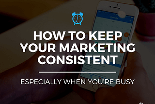 How to Keep Your Marketing Consistent, Especially When You’re Busy