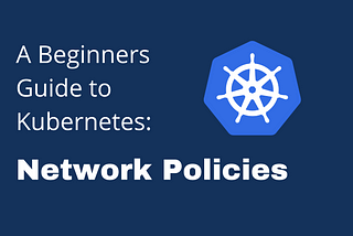 A Beginners Guide to Understanding Kubernetes: Network Policies