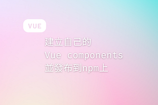 建立自己的Vue components並發布到npm上