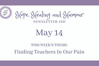 Hope Healing and Humour’s newsletterish May 14, topic is finding teachers in our pain