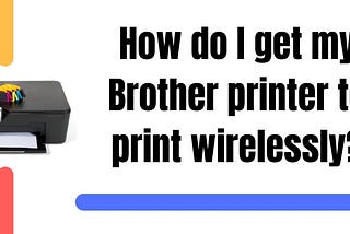 How Do I Get My Brother Printer To Print Wirelessly?