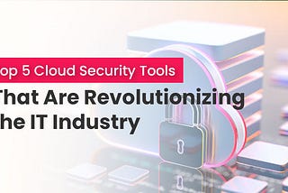 Top 5 Cloud Security Tools That Are Revolutionizing the IT Industry