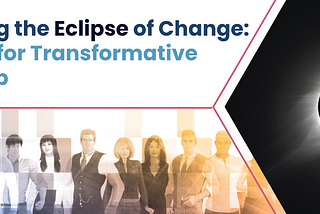 Navigating the Eclipse of Change: 3 Lessons for Transformative Leadership