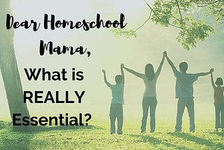Dear Homeschool Mama, What is REALLY Essential?