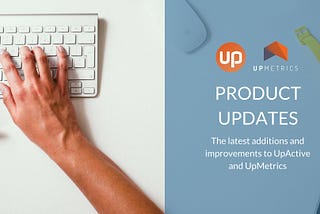 August 2018: Updates to UpActive and UpMetrics