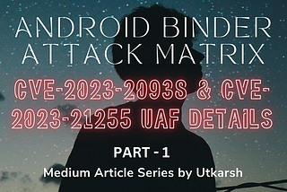 Android Binder Attack Matrix: CVE-2023–20938 & CVE-2023–21255 UAF Details (Article — 1)