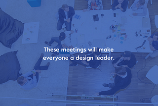 These meetings will make everyone a design leader