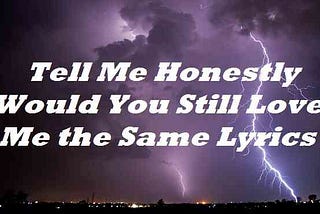 Tell Me Honestly Would You Still Love Me the Same Lyrics