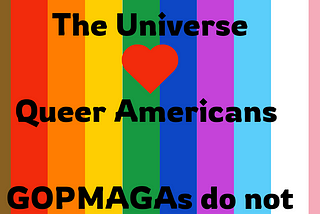 Progress pride flag color background with black text: ‘the universe loves queer Americans; GOPMAGAs do not’ with the word ‘love’ replaced by a heart