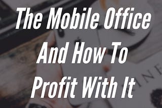 The Mobile Office And How To Profit With It
