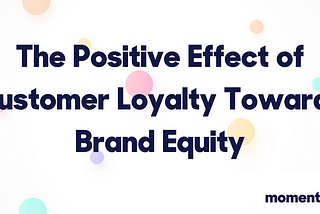 The Positive Effect of Customer Loyalty Towards Brand Equity