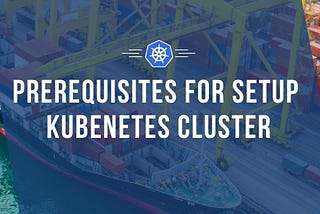 Kubernetes : Prerequisites for Setup Kubenetes Cluster| Part 2