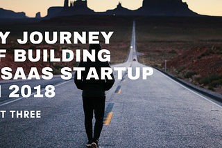 My Journey Of Building A SaaS Startup In 2018 — Part Three