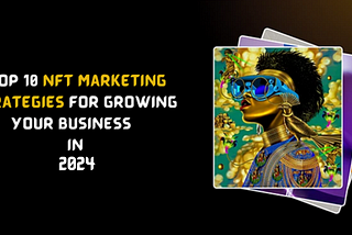 Top 10 NFT Marketing Strategies for Growing Your Business in 2024