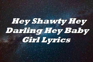 Hey Shawty Hey Darling Hey Baby Girl Lyrics