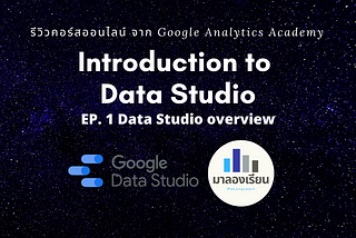 สรุปคอร์ส : Introduction to Data Studio จาก Google Analytics Academy EP.1