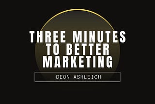 three minutes to better marketing by deon ashleigh.