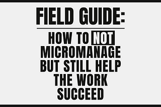 black and white poster for “Field Guide: How to Not Micromanage but Still Help the Work Succeed”