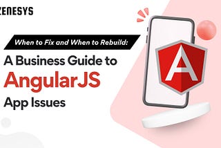 When to Fix and When to Rebuild: A Business Guide to AngularJS App Issues