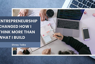 Entrepreneurship Changed How I Think More Than What I Build