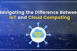 Navigating the Difference Between IoT and Cloud Computing