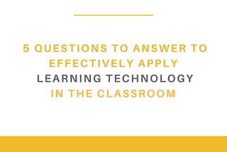5 Questions to Answer to Effectively Apply Learning Technology