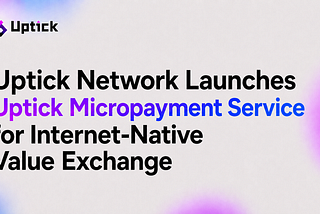Uptick Network Launches Uptick Micropayment Service for Internet-Native Value Exchange