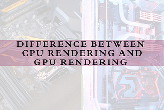 Difference between CPU Rendering and GPU Rendering