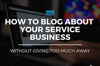 How To Blog About Your Service Business Without Giving Too Much Away