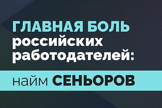Главный вопрос российских работодателей: где найти нам сеньоров.
