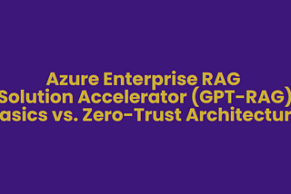 Deploying and Implementing Enterprise RAG Solution Accelerator (GPT-RAG) — Basics vs. Zero-Trust
