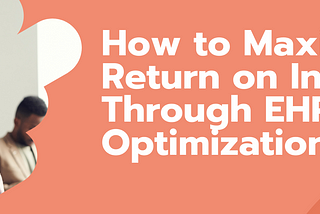 How to Maximize the Return on Investment Through EHR Optimization