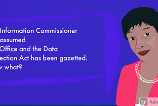 The Information Commissioner has assumed the Office and the Data Protection Act has been gazetted.