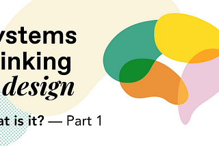 Systems Thinking in Design: What is it? — Part 1
