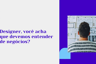 Sim! Devemos entender de negócios. Mas, por que?