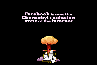 Facebook is now the Chernobyl exclusion zone of the Internet.