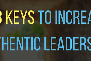 The 3 Keys To Increasing Authentic Leadership