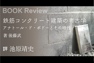 後藤武著『鉄筋コンクリート建築の考古学 アナトール・ド・ボドーとその時代』