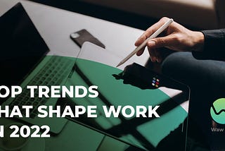 Top Trends That Shape Work In 2022