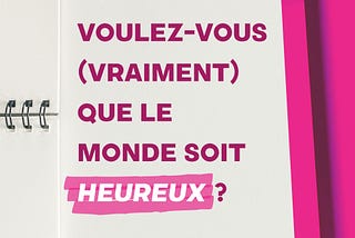 Voulez-vous (vraiment) que le monde soit heureux ?